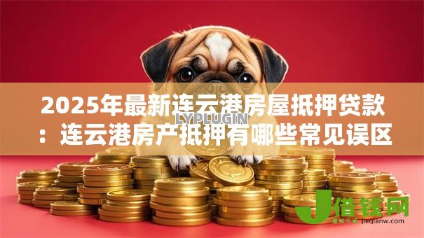 2025年最新连云港房屋抵押贷款:连云港房产抵押有哪些常见误区 2025年最新连云港房屋抵押贷款:连云港房产抵押有哪些常见误区