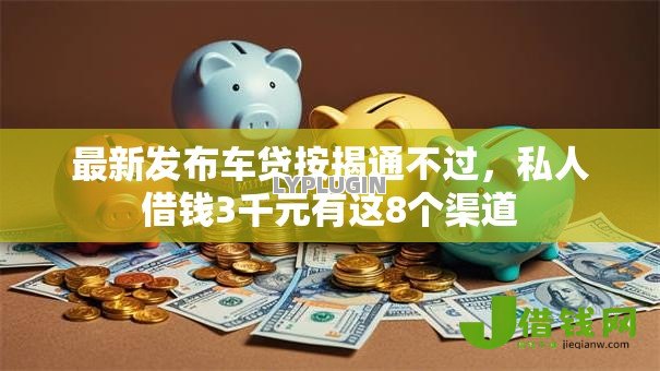 最新发布车贷按揭通不过，私人借钱3千元有这8个渠道