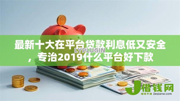 最新十大在平台贷款利息低又安全,专治2019什么平台好下款 最新十大在平台贷款利息低又安全,专治2019什么平台好下款