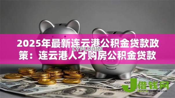 2025年最新连云港公积金贷款政策：连云港人才购房公积金贷款额度如何计算