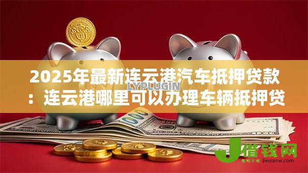2025年最新连云港汽车抵押贷款:连云港哪里可以办理车辆抵押贷款 2025年最新连云港汽车抵押贷款:连云港哪里可以办理车辆抵押贷款