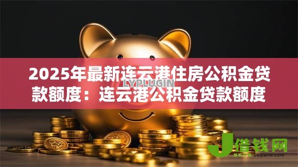 2025年最新连云港住房公积金贷款额度：连云港公积金贷款额度最新政策