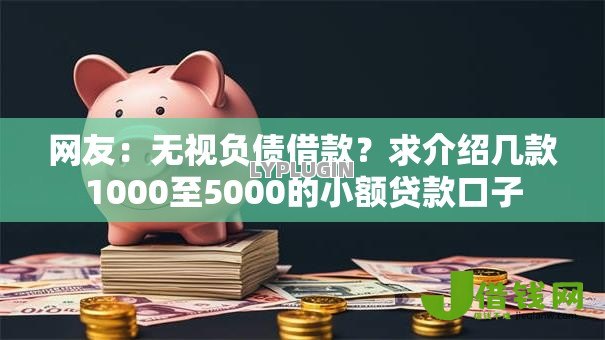 网友:无视负债借款?求介绍几款1000至5000的小额贷款口子 网友:无视负债借款?求介绍几款1000至5000的小额贷款口子
