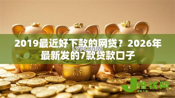 2019最近好下款的网贷？2026年最新发的7款贷款口子
