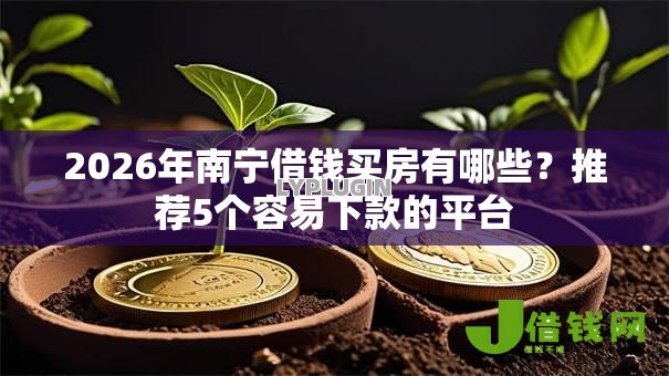 2026年南宁借钱买房有哪些？推荐5个容易下款的平台