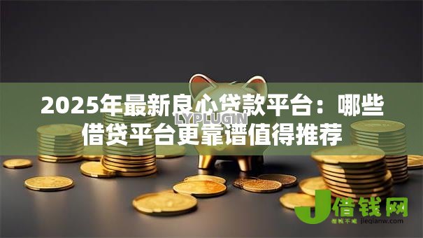 2025年最新良心贷款平台：哪些借贷平台更靠谱值得推荐