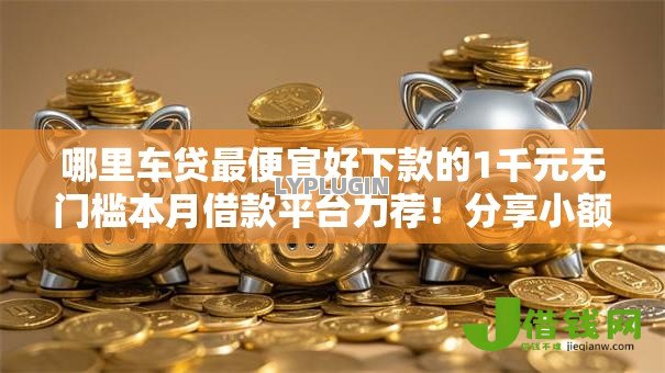 哪里车贷最便宜好下款的1千元无门槛本月借款平台力荐!分享小额网贷口子1千元无门槛借款 哪里车贷最便宜好下款的1千元无门槛本月借款平台力荐!分享小额网贷口子1千元无门槛借款