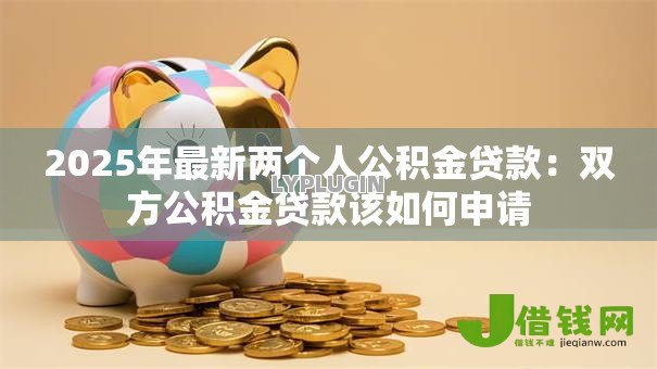 2025年最新两个人公积金贷款：双方公积金贷款该如何申请