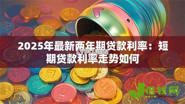 2025年最新两年期贷款利率:短期贷款利率走势如何 2025年最新两年期贷款利率:短期贷款利率走势如何