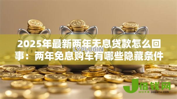 2025年最新两年无息贷款怎么回事：两年免息购车有哪些隐藏条件