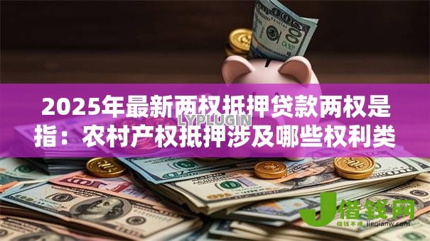 2025年最新两权抵押贷款两权是指:农村产权抵押涉及哪些权利类型 2025年最新两权抵押贷款两权是指:农村产权抵押涉及哪些权利类型