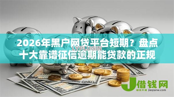 2026年黑户网贷平台短期？盘点十大靠谱征信逾期能贷款的正规平台