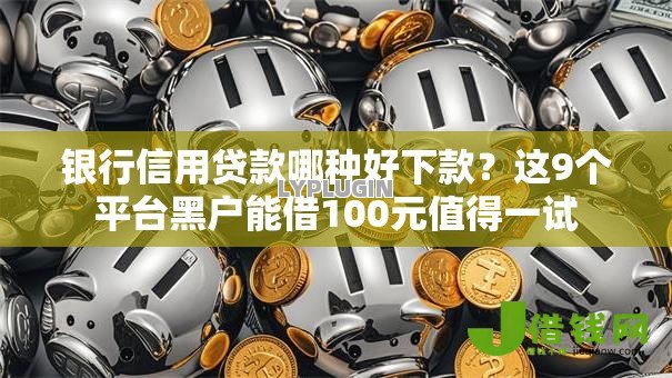 银行信用贷款哪种好下款？这9个平台黑户能借100元值得一试
