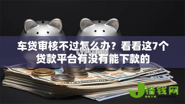 车贷审核不过怎么办?看看这7个贷款平台有没有能下款的 车贷审核不过怎么办?看看这7个贷款平台有没有能下款的