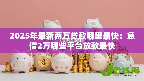 2025年最新两万贷款哪里最快:急借2万哪些平台放款最快 2025年最新两万贷款哪里最快:急借2万哪些平台放款最快