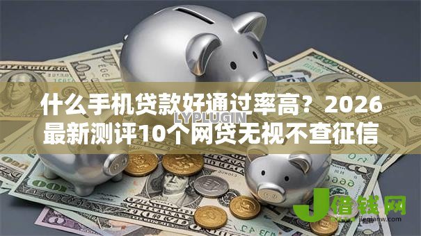 什么手机贷款好通过率高?2026最新测评10个网贷无视不查征信口子 什么手机贷款好通过率高?2026最新测评10个网贷无视不查征信口子