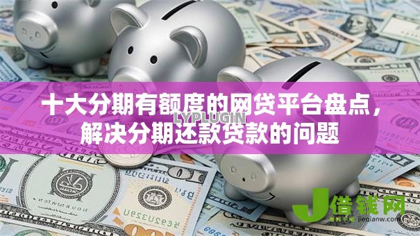 十大分期有额度的网贷平台盘点,解决分期还款贷款的问题 十大分期有额度的网贷平台盘点,解决分期还款贷款的问题