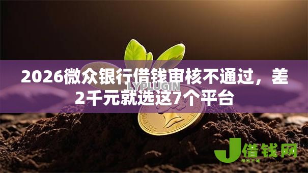 2026微众银行借钱审核不通过,差2千元就选这7个平台 2026微众银行借钱审核不通过,差2千元就选这7个平台