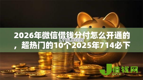2026年微信借钱分付怎么开通的,超热门的10个2025年714必下口子借款平台推荐 2026年微信借钱分付怎么开通的,超热门的10个2025年714必下口子借款平台推荐