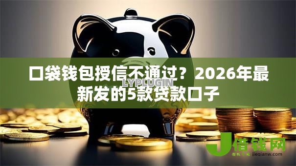 口袋钱包授信不通过？2026年最新发的5款贷款口子