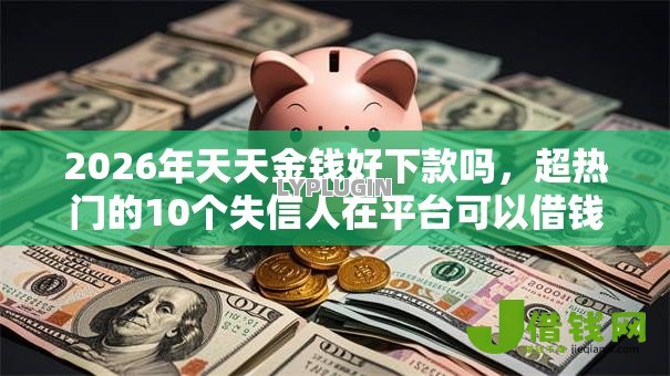 2026年天天金钱好下款吗，超热门的10个失信人在平台可以借钱推荐