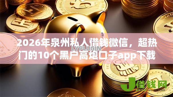 2026年泉州私人借钱微信，超热门的10个黑户高炮口子app下载推荐