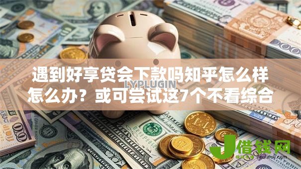 遇到好享贷会下款吗知乎怎么样怎么办？或可尝试这7个不看综合评分夜间直接能下款又正规的平台