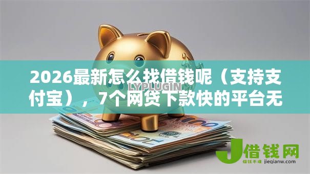 2026最新怎么找借钱呢(支持支付宝),7个网贷下款快的平台无私分享 2026最新怎么找借钱呢(支持支付宝),7个网贷下款快的平台无私分享