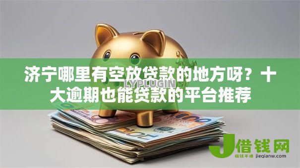 济宁哪里有空放贷款的地方呀?十大逾期也能贷款的平台推荐 济宁哪里有空放贷款的地方呀?十大逾期也能贷款的平台推荐