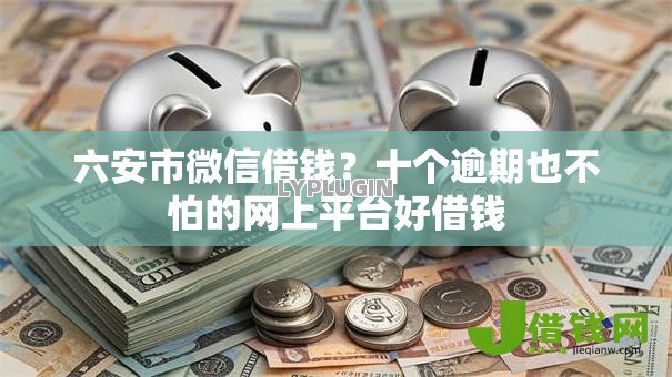 六安市微信借钱?十个逾期也不怕的网上平台好借钱 六安市微信借钱?十个逾期也不怕的网上平台好借钱