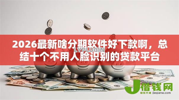 2026最新啥分期软件好下款啊，总结十个不用人脸识别的贷款平台！