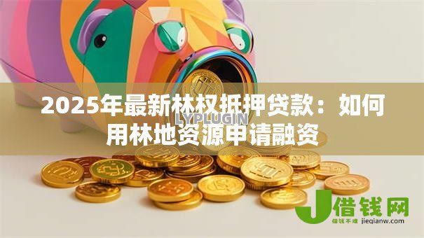 2025年最新林权抵押贷款:如何用林地资源申请融资 2025年最新林权抵押贷款:如何用林地资源申请融资