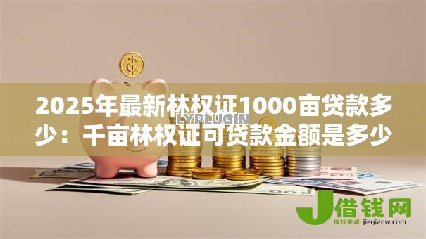 2025年最新林权证1000亩贷款多少:千亩林权证可贷款金额是多少 2025年最新林权证1000亩贷款多少:千亩林权证可贷款金额是多少