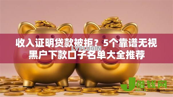 收入证明贷款被拒？5个靠谱无视黑户下款口子名单大全推荐