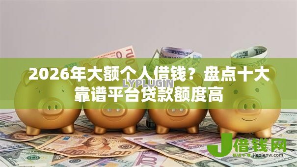 2026年大额个人借钱？盘点十大靠谱平台贷款额度高