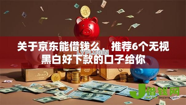 关于京东能借钱么，推荐6个无视黑白好下款的口子给你