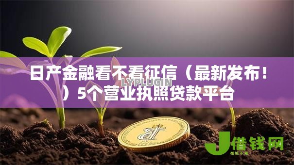 日产金融看不看征信(最新发布!)5个营业执照贷款平台 日产金融看不看征信(最新发布!)5个营业执照贷款平台