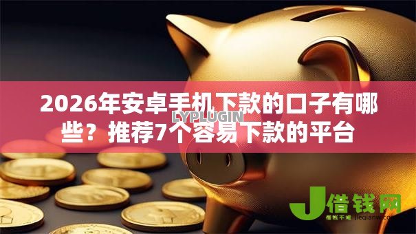 2026年安卓手机下款的口子有哪些？推荐7个容易下款的平台