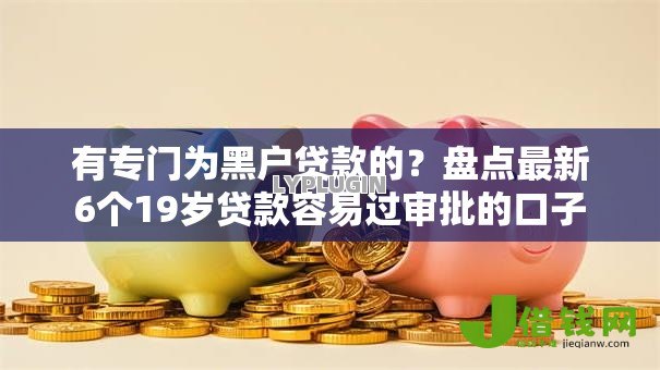 有专门为黑户贷款的?盘点最新6个19岁贷款容易过审批的口子 有专门为黑户贷款的?盘点最新6个19岁贷款容易过审批的口子