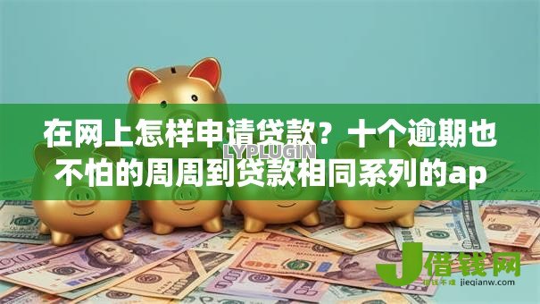 在网上怎样申请贷款?十个逾期也不怕的周周到贷款相同系列的app 在网上怎样申请贷款?十个逾期也不怕的周周到贷款相同系列的app
