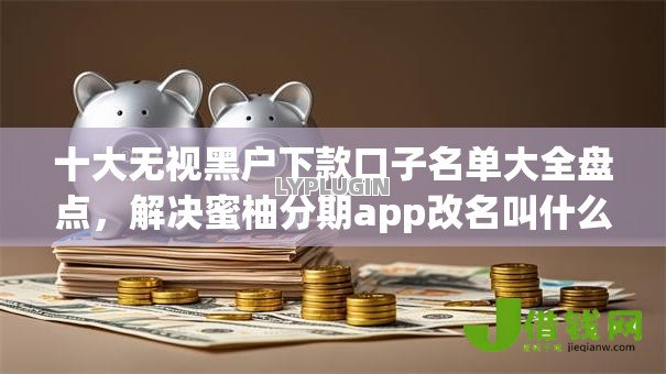 十大无视黑户下款口子名单大全盘点，解决蜜柚分期app改名叫什么了的问题