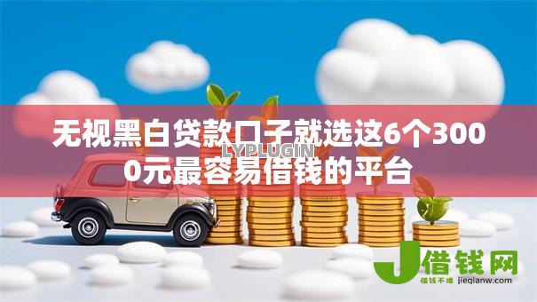 无视黑白贷款口子就选这6个3000元最容易借钱的平台