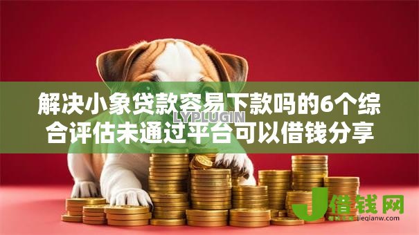解决小象贷款容易下款吗的6个综合评估未通过平台可以借钱分享 解决小象贷款容易下款吗的6个综合评估未通过平台可以借钱分享