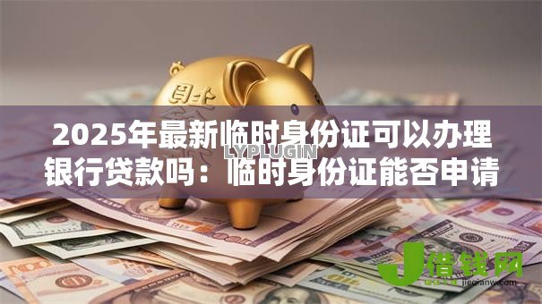 2025年最新临时身份证可以办理银行贷款吗:临时身份证能否申请银行贷款 2025年最新临时身份证可以办理银行贷款吗:临时身份证能否申请银行贷款