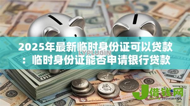 2025年最新临时身份证可以贷款：临时身份证能否申请银行贷款