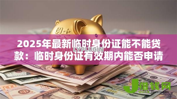 2025年最新临时身份证能不能贷款：临时身份证有效期内能否申请贷款