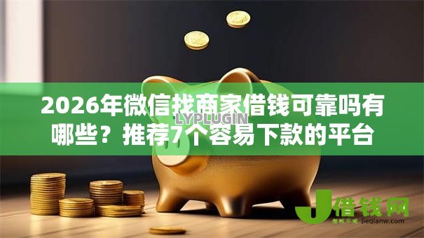 2026年微信找商家借钱可靠吗有哪些？推荐7个容易下款的平台