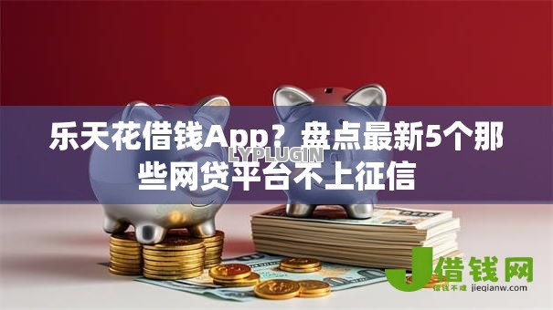 乐天花借钱App?盘点最新5个那些网贷平台不上征信 乐天花借钱App?盘点最新5个那些网贷平台不上征信