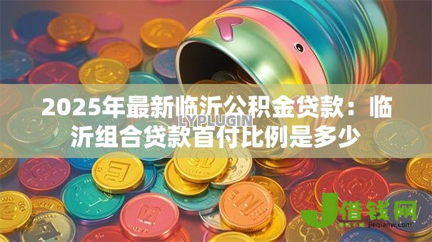 2025年最新临沂公积金贷款:临沂组合贷款首付比例是多少 2025年最新临沂公积金贷款:临沂组合贷款首付比例是多少