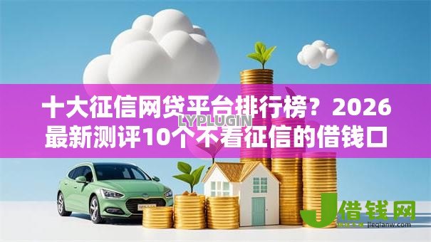 十大征信网贷平台排行榜?2026最新测评10个不看征信的借钱口子 十大征信网贷平台排行榜?2026最新测评10个不看征信的借钱口子